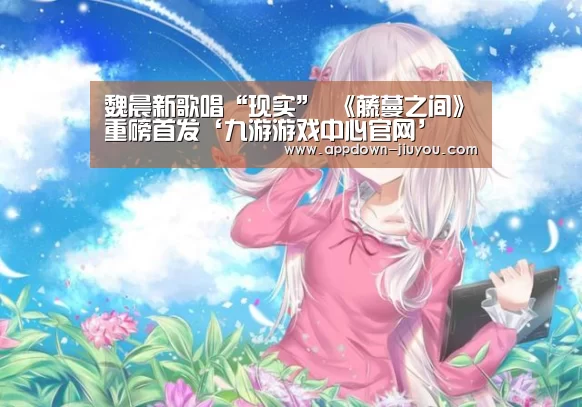 魏晨新歌唱“现实” 《藤蔓之间》重磅首发‘九游游戏中心官网’(图3)